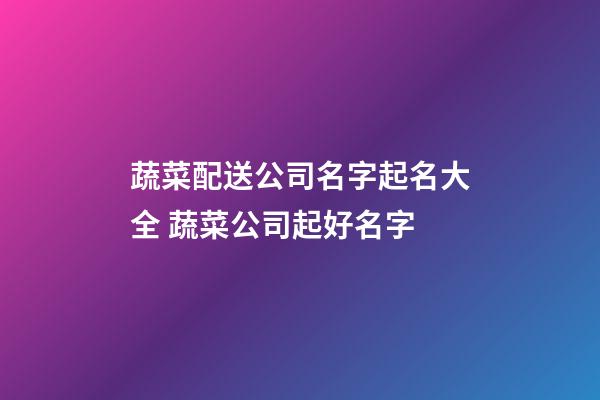 蔬菜配送公司名字起名大全 蔬菜公司起好名字-第1张-公司起名-玄机派